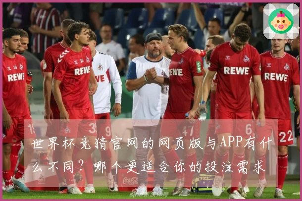 世界杯竞猜官网的网页版与APP有什么不同？哪个更适合你的投注需求？
