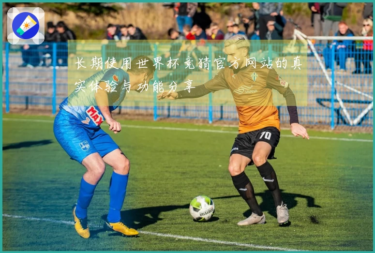 长期使用世界杯竞猜官方网站的真实体验与功能分享