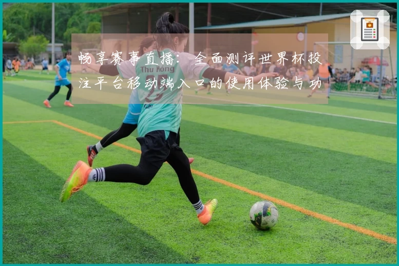 畅享赛事直播：全面测评世界杯投注平台移动端入口的使用体验与功能优势