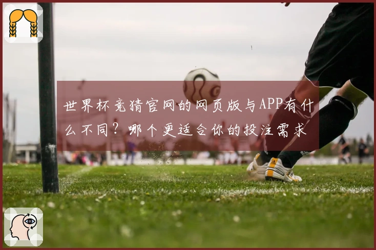 世界杯竞猜官网的网页版与APP有什么不同？哪个更适合你的投注需求？