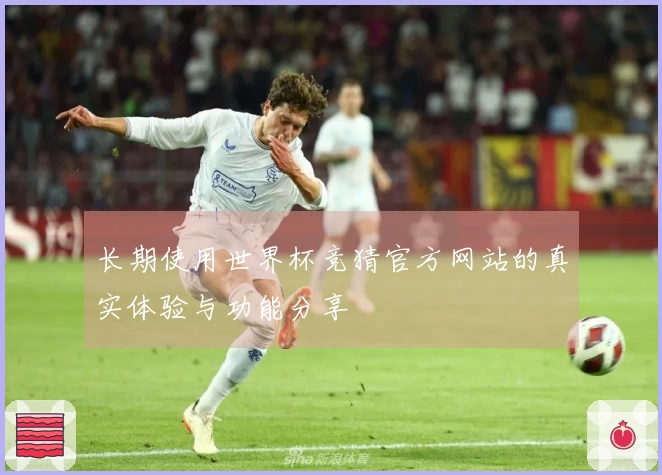 长期使用世界杯竞猜官方网站的真实体验与功能分享