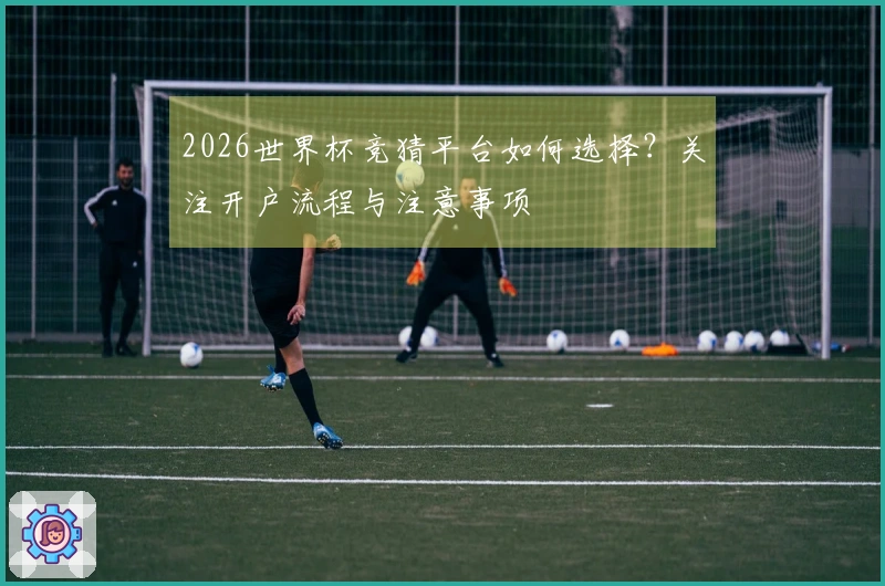2026世界杯竞猜平台如何选择？关注开户流程与注意事项