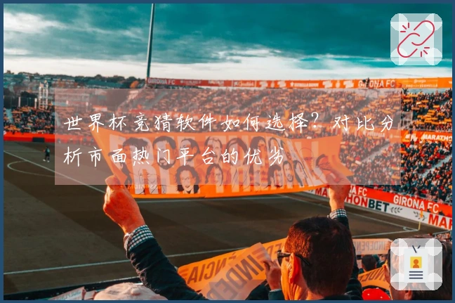 世界杯竞猜软件如何选择？对比分析市面热门平台的优劣
