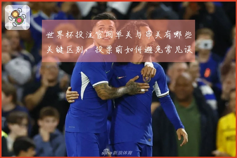 世界杯投注官网单关与串关有哪些关键区别，投票前如何避免常见误区