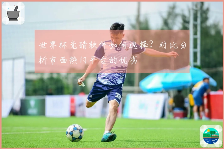 世界杯竞猜软件如何选择？对比分析市面热门平台的优劣