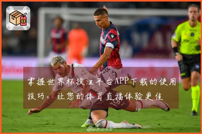 掌握世界杯投注平台APP下载的使用技巧，让您的体育直播体验更佳