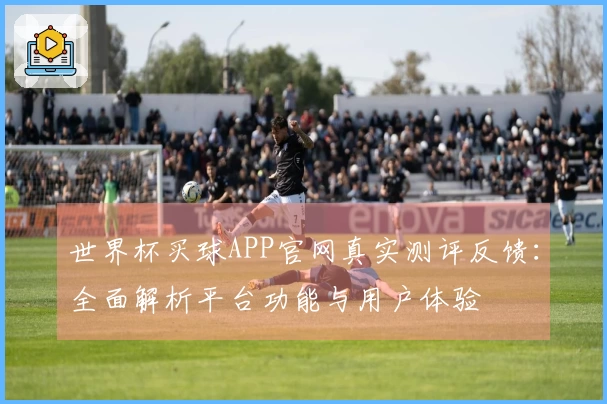 世界杯买球APP官网真实测评反馈：全面解析平台功能与用户体验