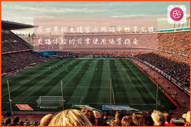 在世界杯竞猜官方网站中畅享无缝直播体验的日常使用场景指南