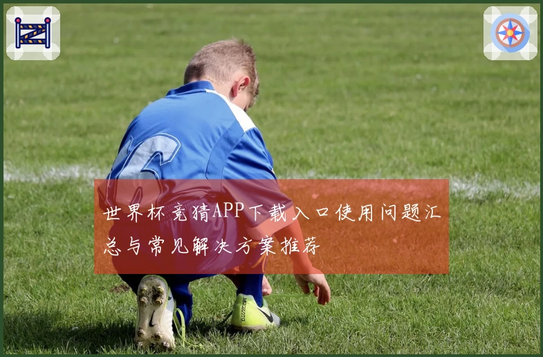世界杯竞猜APP下载入口使用问题汇总与常见解决方案推荐