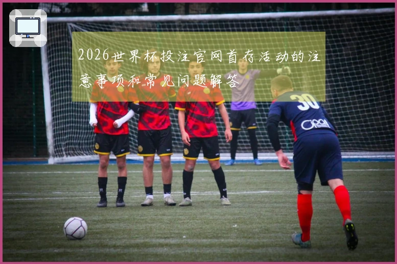 2026世界杯投注官网首存活动的注意事项和常见问题解答