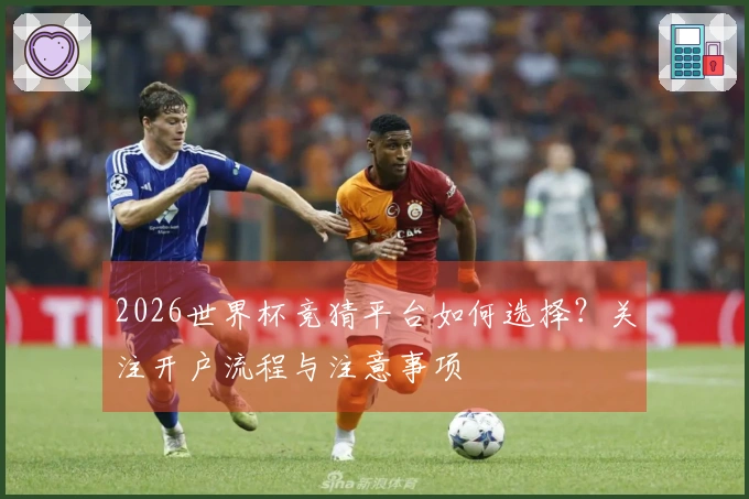 2026世界杯竞猜平台如何选择？关注开户流程与注意事项