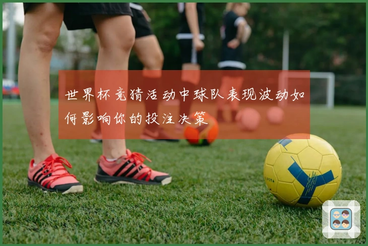 世界杯竞猜活动中球队表现波动如何影响你的投注决策