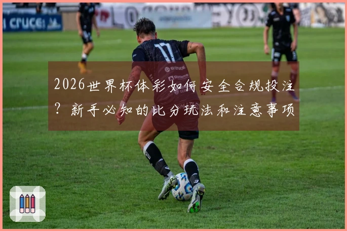 2026世界杯体彩如何安全合规投注？新手必知的比分玩法和注意事项