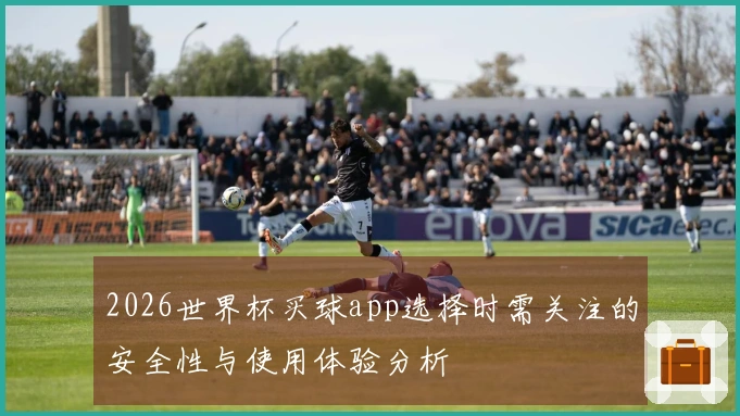 2026世界杯买球app选择时需关注的安全性与使用体验分析