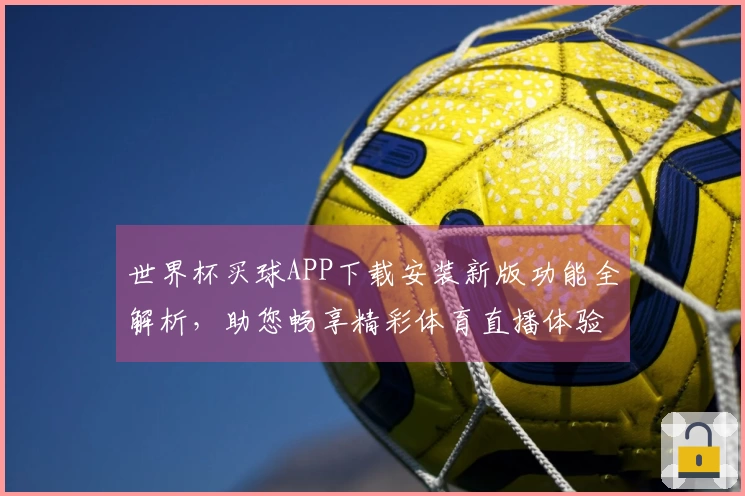 世界杯买球APP下载安装新版功能全解析，助您畅享精彩体育直播体验