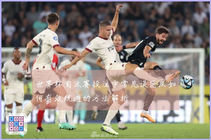 世界杯淘汰赛投注中常见误区及如何有效规避的方法解析