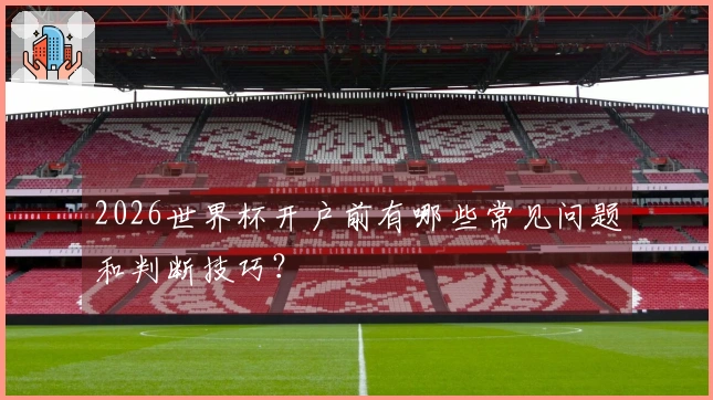 2026世界杯开户前有哪些常见问题和判断技巧？
