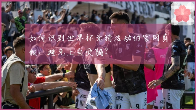 如何识别世界杯竞猜活动的官网真假，避免上当受骗？