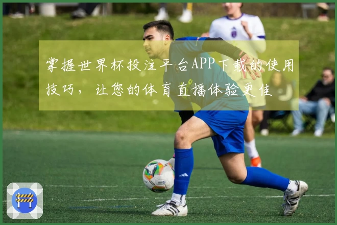 掌握世界杯投注平台APP下载的使用技巧，让您的体育直播体验更佳