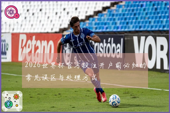 2026世界杯官方投注开户前必知的常见误区与处理方式