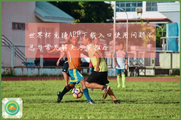 世界杯竞猜APP下载入口使用问题汇总与常见解决方案推荐