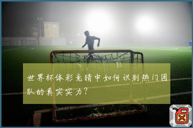 世界杯体彩竞猜中如何识别热门团队的真实实力？