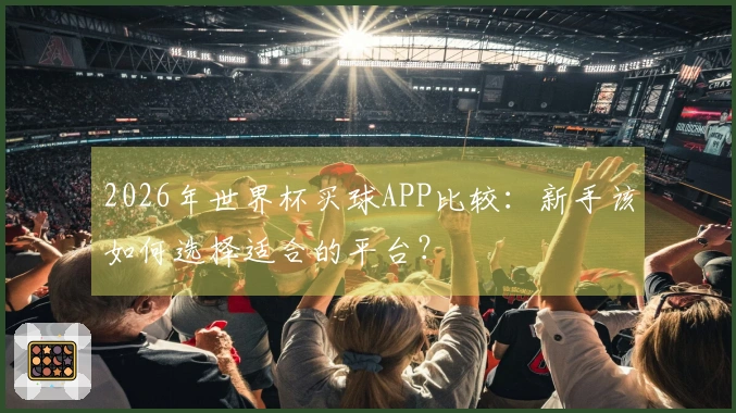 2026年世界杯买球APP比较：新手该如何选择适合的平台？