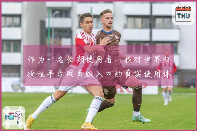 作为一名长期使用者，我对世界杯投注平台网页版入口的真实使用体验分享
