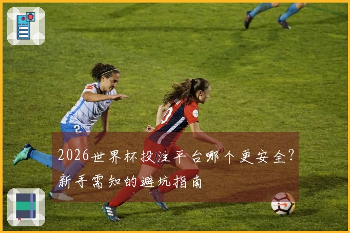 2026世界杯投注平台哪个更安全？新手需知的避坑指南