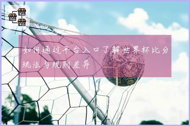 如何通过平台入口了解世界杯比分玩法与规则差异