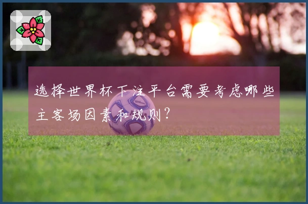 选择世界杯下注平台需要考虑哪些主客场因素和规则？