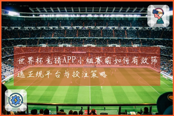 世界杯竞猜APP小组赛前如何有效筛选正规平台与投注策略