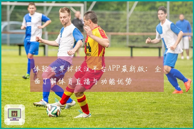 体验世界杯投注平台APP最新版：全面了解体育直播与功能优势