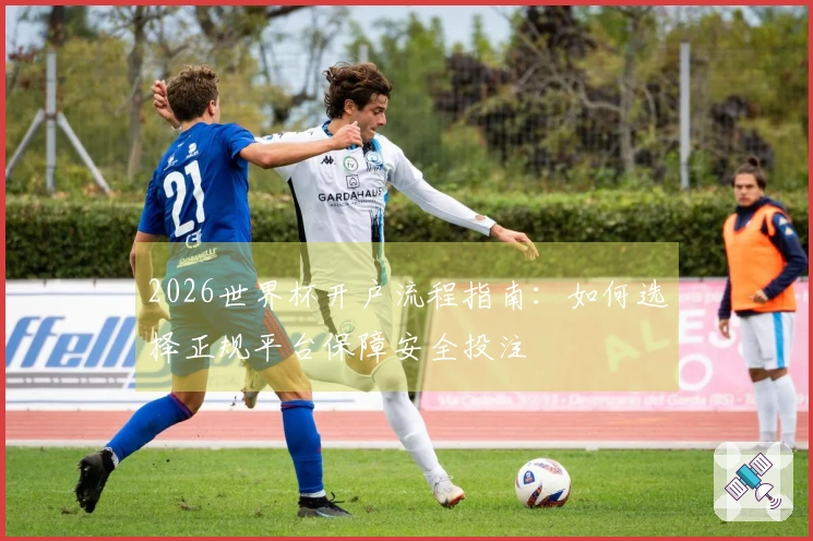 2026世界杯开户流程指南：如何选择正规平台保障安全投注
