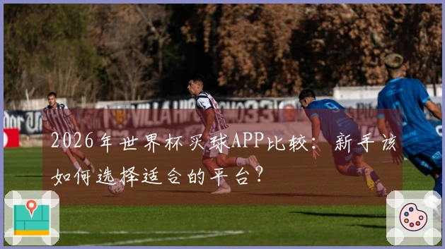 2026年世界杯买球APP比较：新手该如何选择适合的平台？
