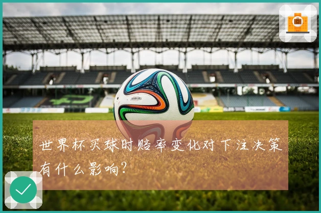 世界杯买球时赔率变化对下注决策有什么影响？