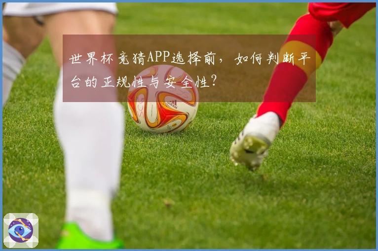 世界杯竞猜APP选择前，如何判断平台的正规性与安全性？