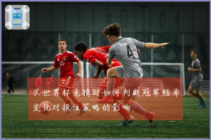 买世界杯竞猜时如何判断冠军赔率变化对投注策略的影响