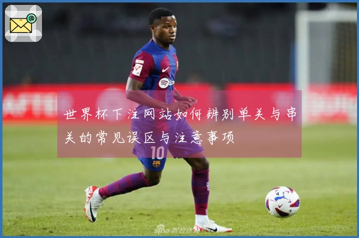世界杯下注网站如何辨别单关与串关的常见误区与注意事项