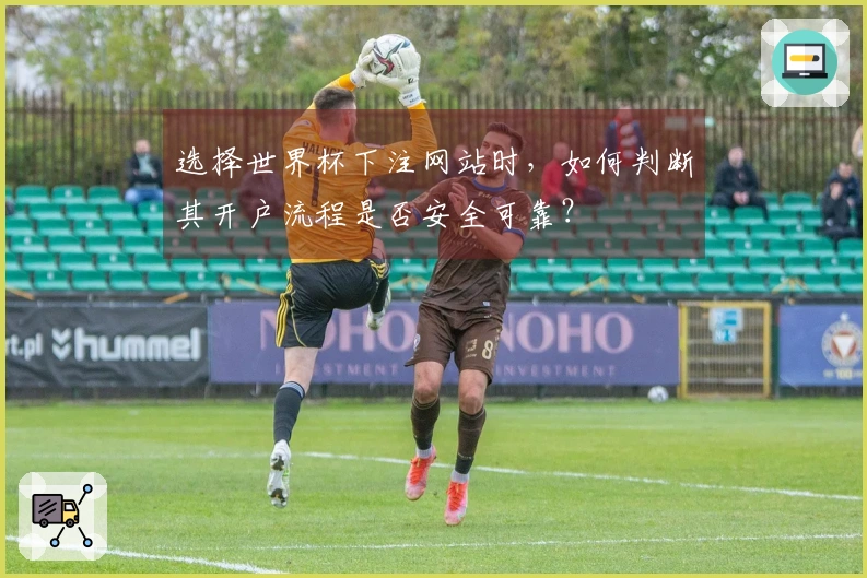 选择世界杯下注网站时，如何判断其开户流程是否安全可靠？